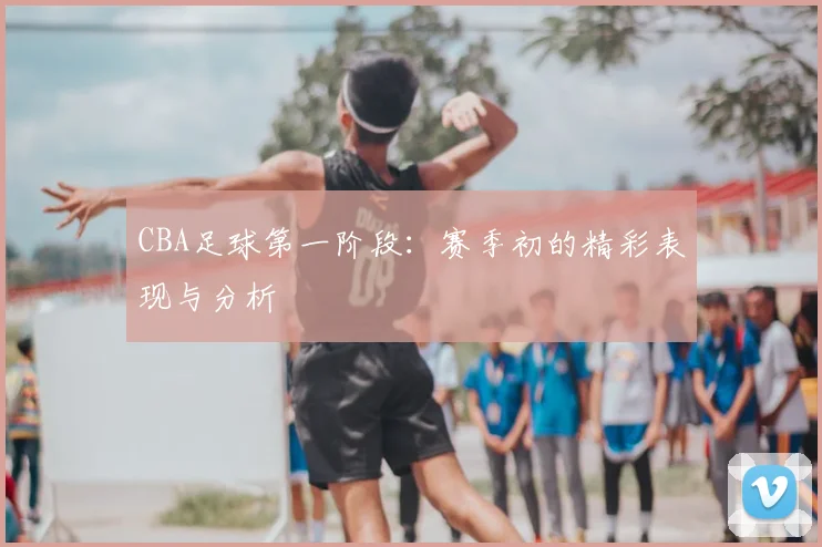 CBA足球第一阶段：赛季初的精彩表现与分析