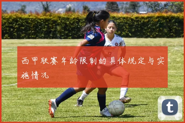 西甲联赛年龄限制的具体规定与实施情况