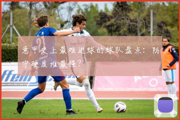意甲史上最难进球的球队盘点：防守硬度谁最强？