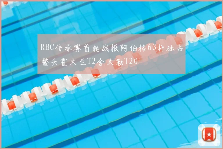 RBC传承赛首轮战报阿伯格63杆独占鳌头霍夫兰T2舍夫勒T20