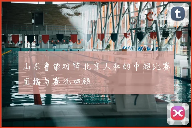 山东鲁能对阵北京人和的中超比赛直播与赛况回顾